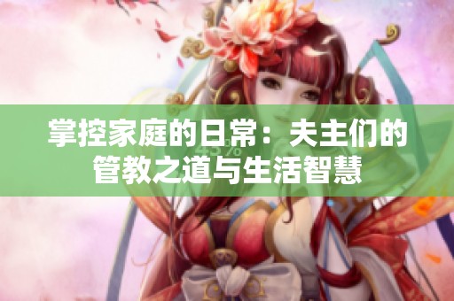 掌控家庭的日常：夫主们的管教之道与生活智慧