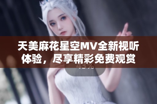 天美麻花星空MV全新视听体验，尽享精彩免费观赏