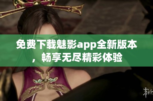 免费下载魅影app全新版本，畅享无尽精彩体验