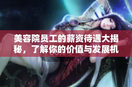 美容院员工的薪资待遇大揭秘，了解你的价值与发展机会