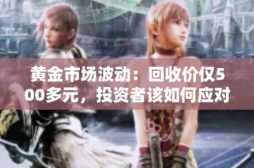 黄金市场波动：回收价仅500多元，投资者该如何应对