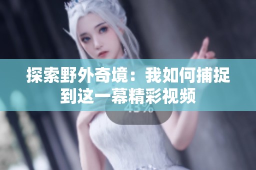 探索野外奇境：我如何捕捉到这一幕精彩视频