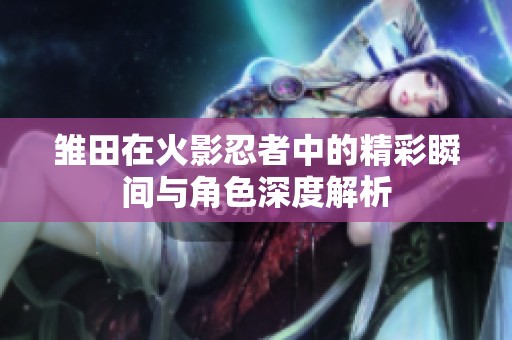 雏田在火影忍者中的精彩瞬间与角色深度解析
