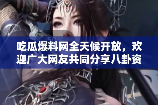 吃瓜爆料网全天候开放，欢迎广大网友共同分享八卦资讯
