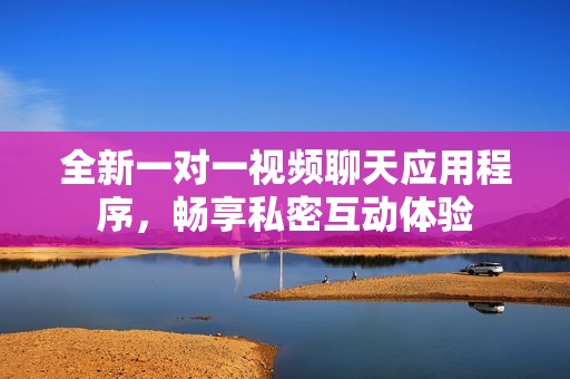 全新一对一视频聊天应用程序，畅享私密互动体验