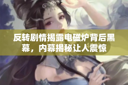 反转剧情揭露电磁炉背后黑幕，内幕揭秘让人震惊