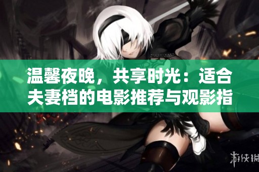 温馨夜晚，共享时光：适合夫妻档的电影推荐与观影指南
