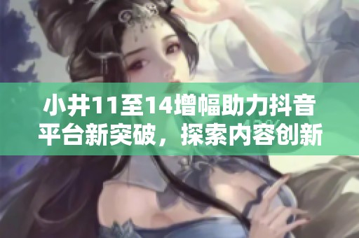 小井11至14增幅助力抖音平台新突破，探索内容创新之路
