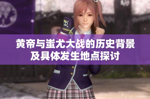 黄帝与蚩尤大战的历史背景及具体发生地点探讨