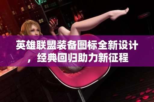 英雄联盟装备图标全新设计，经典回归助力新征程