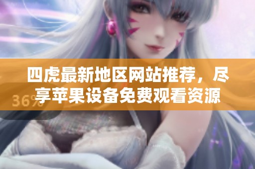 四虎最新地区网站推荐，尽享苹果设备免费观看资源