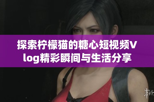 探索柠檬猫的糖心短视频Vlog精彩瞬间与生活分享