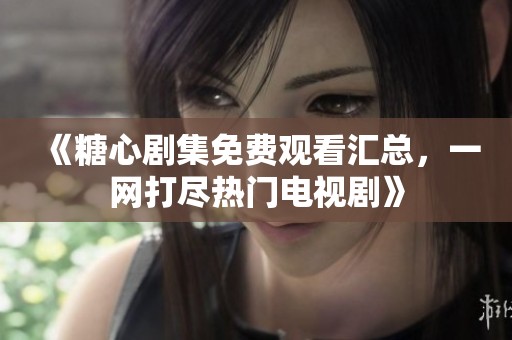 《糖心剧集免费观看汇总，一网打尽热门电视剧》