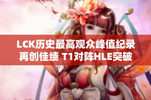 LCK历史最高观众峰值纪录再创佳绩 T1对阵HLE突破154万