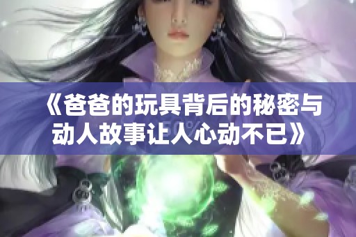 《爸爸的玩具背后的秘密与动人故事让人心动不已》