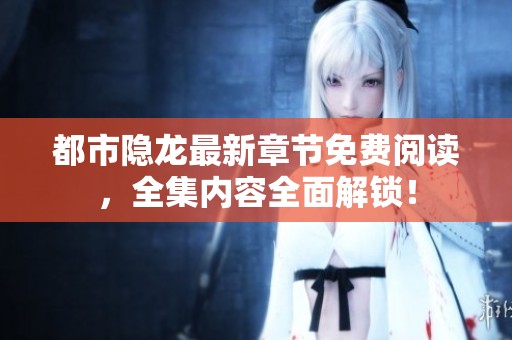 都市隐龙最新章节免费阅读，全集内容全面解锁！
