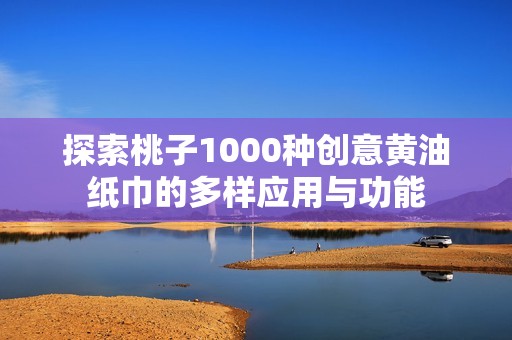 探索桃子1000种创意黄油纸巾的多样应用与功能