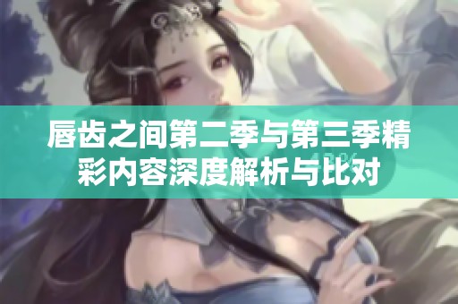 唇齿之间第二季与第三季精彩内容深度解析与比对