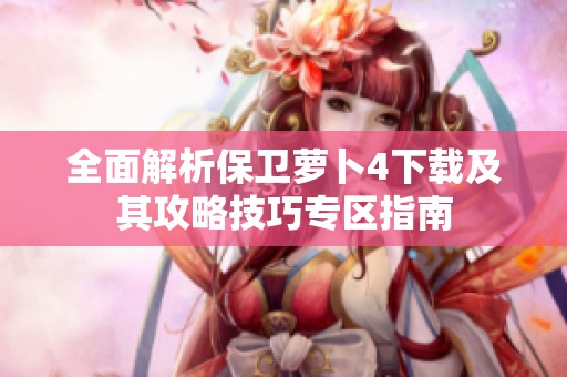 全面解析保卫萝卜4下载及其攻略技巧专区指南