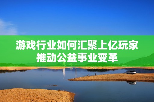 游戏行业如何汇聚上亿玩家推动公益事业变革