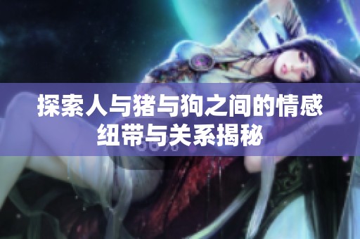 探索人与猪与狗之间的情感纽带与关系揭秘
