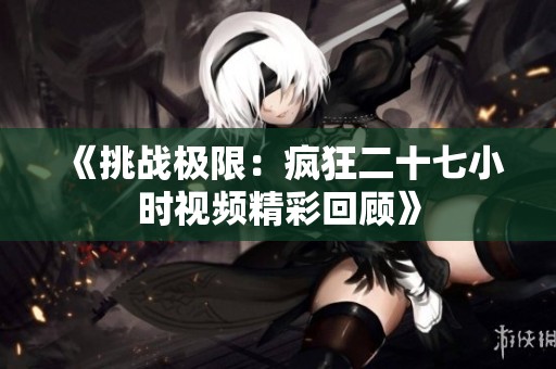 《挑战极限：疯狂二十七小时视频精彩回顾》