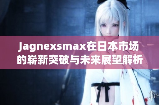 Jagnexsmax在日本市场的崭新突破与未来展望解析