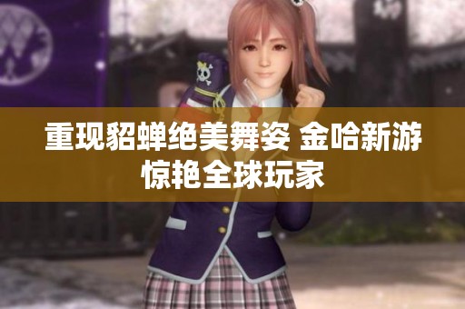 重现貂蝉绝美舞姿 金哈新游惊艳全球玩家