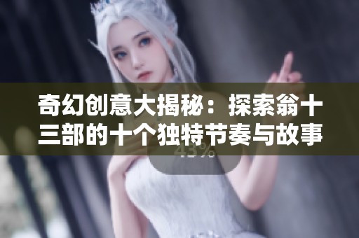 奇幻创意大揭秘：探索翁十三部的十个独特节奏与故事魅力