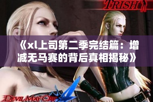 《xl上司第二季完结篇：增减无马赛的背后真相揭秘》