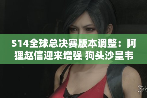 S14全球总决赛版本调整：阿狸赵信迎来增强 狗头沙皇韦鲁斯遭削弱分析