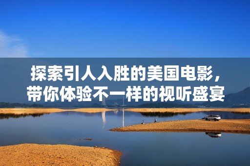 探索引人入胜的美国电影，带你体验不一样的视听盛宴