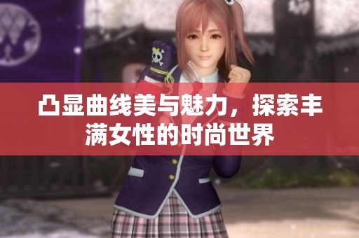 凸显曲线美与魅力，探索丰满女性的时尚世界