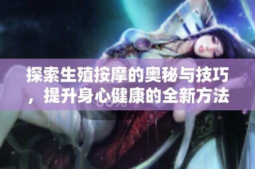 探索生殖按摩的奥秘与技巧，提升身心健康的全新方法