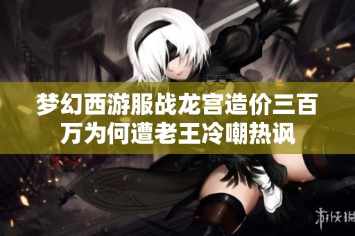 梦幻西游服战龙宫造价三百万为何遭老王冷嘲热讽