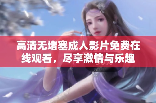 高清无堵塞成人影片免费在线观看，尽享激情与乐趣