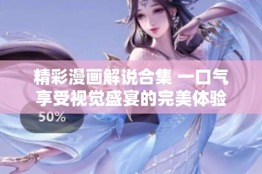精彩漫画解说合集 一口气享受视觉盛宴的完美体验