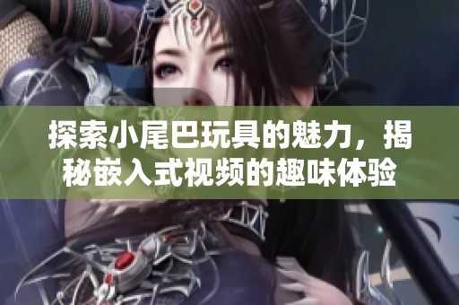 探索小尾巴玩具的魅力，揭秘嵌入式视频的趣味体验