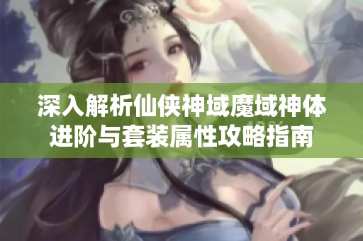 深入解析仙侠神域魔域神体进阶与套装属性攻略指南