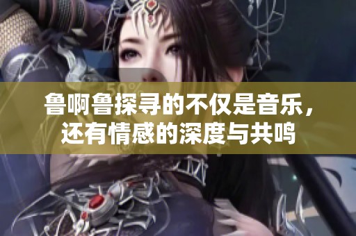 鲁啊鲁探寻的不仅是音乐，还有情感的深度与共鸣