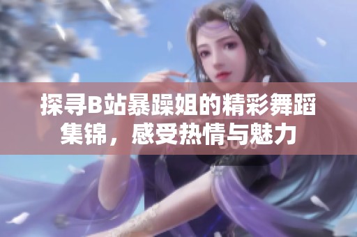 探寻B站暴躁姐的精彩舞蹈集锦，感受热情与魅力