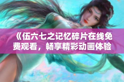 《伍六七之记忆碎片在线免费观看，畅享精彩动画体验》