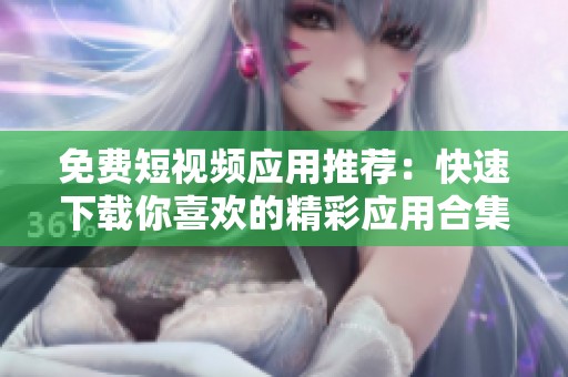 免费短视频应用推荐：快速下载你喜欢的精彩应用合集