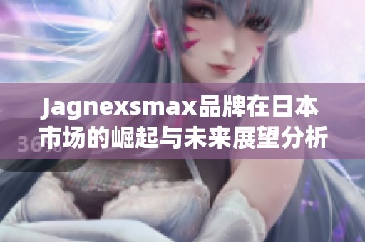 Jagnexsmax品牌在日本市场的崛起与未来展望分析