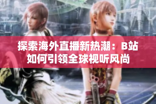 探索海外直播新热潮：B站如何引领全球视听风尚