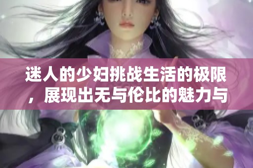 迷人的少妇挑战生活的极限，展现出无与伦比的魅力与勇气