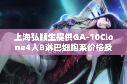 上海弘顺生提供GA-10Clone4人B淋巴细胞系价格及相关信息指南