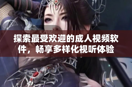 探索最受欢迎的成人视频软件，畅享多样化视听体验