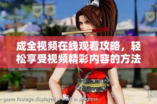 成全视频在线观看攻略，轻松享受视频精彩内容的方法