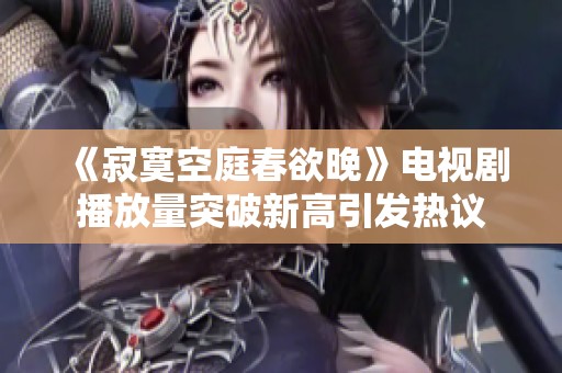 《寂寞空庭春欲晚》电视剧播放量突破新高引发热议